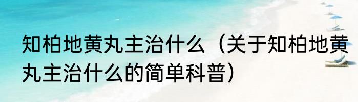 知柏地黄丸主治什么（关于知柏地黄丸主治什么的简单科普）