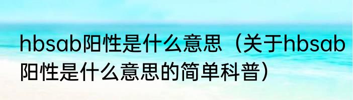 hbsab阳性是什么意思（关于hbsab阳性是什么意思的简单科普）