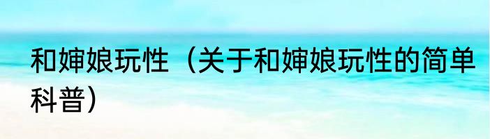 和婶娘玩性（关于和婶娘玩性的简单科普）