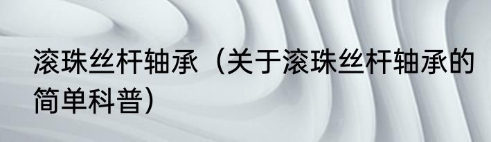 滚珠丝杆轴承（关于滚珠丝杆轴承的简单科普）