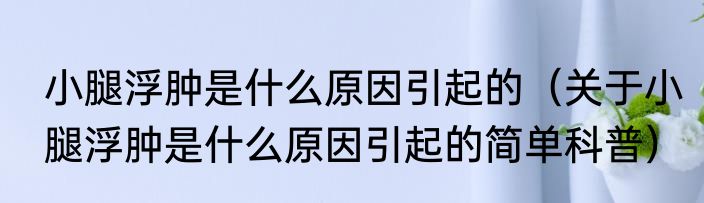 小腿浮肿是什么原因引起的（关于小腿浮肿是什么原因引起的简单科普）