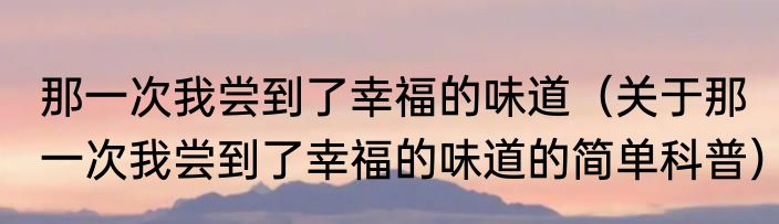 那一次我尝到了幸福的味道（关于那一次我尝到了幸福的味道的简单科普）