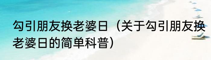 勾引朋友换老婆日（关于勾引朋友换老婆日的简单科普）