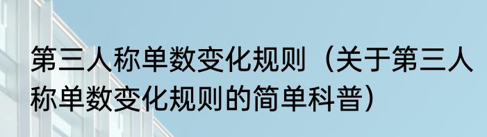 第三人称单数变化规则（关于第三人称单数变化规则的简单科普）