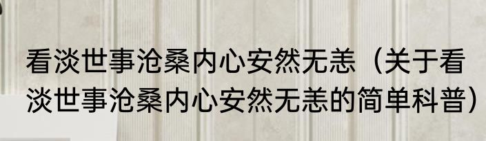 看淡世事沧桑内心安然无恙（关于看淡世事沧桑内心安然无恙的简单科普）
