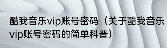 酷我音乐vip账号密码（关于酷我音乐vip账号密码的简单科普）