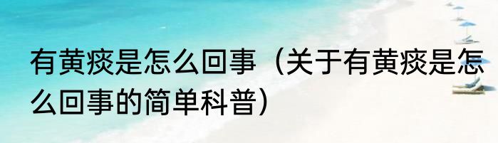有黄痰是怎么回事（关于有黄痰是怎么回事的简单科普）