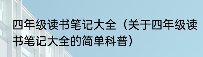 四年级读书笔记大全（关于四年级读书笔记大全的简单科普）
