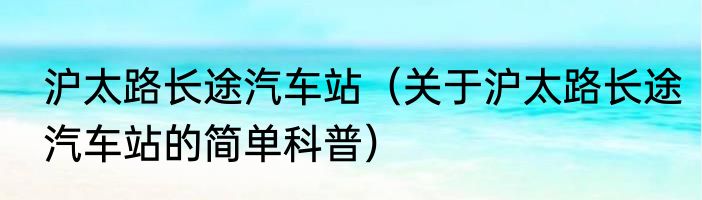 沪太路长途汽车站（关于沪太路长途汽车站的简单科普）