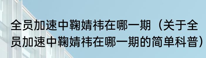 全员加速中鞠婧祎在哪一期（关于全员加速中鞠婧祎在哪一期的简单科普）
