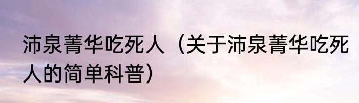 沛泉菁华吃死人（关于沛泉菁华吃死人的简单科普）