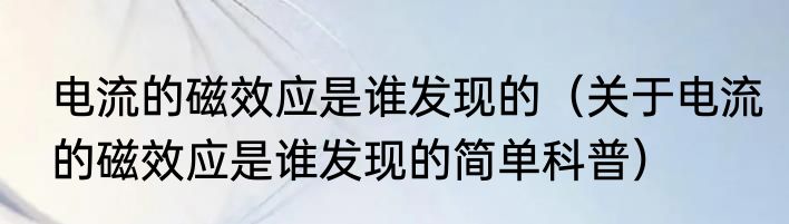 电流的磁效应是谁发现的（关于电流的磁效应是谁发现的简单科普）