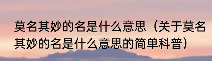 莫名其妙的名是什么意思（关于莫名其妙的名是什么意思的简单科普）