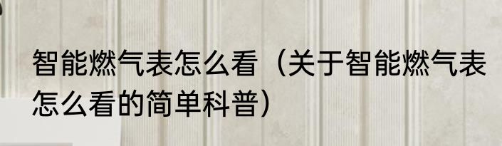 智能燃气表怎么看（关于智能燃气表怎么看的简单科普）