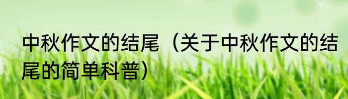 中秋作文的结尾（关于中秋作文的结尾的简单科普）