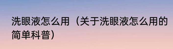 洗眼液怎么用（关于洗眼液怎么用的简单科普）