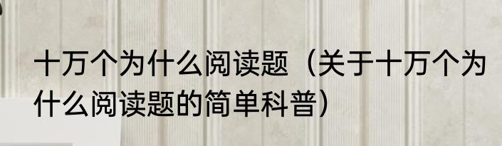 十万个为什么阅读题（关于十万个为什么阅读题的简单科普）