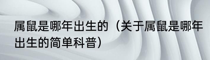 属鼠是哪年出生的（关于属鼠是哪年出生的简单科普）