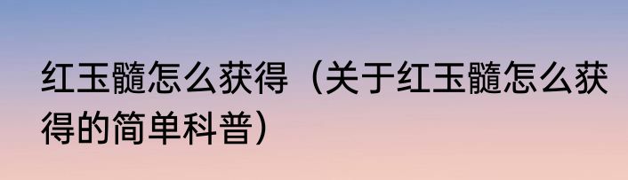红玉髓怎么获得（关于红玉髓怎么获得的简单科普）