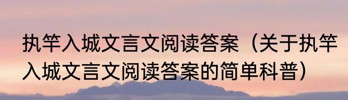 执竿入城文言文阅读答案（关于执竿入城文言文阅读答案的简单科普）