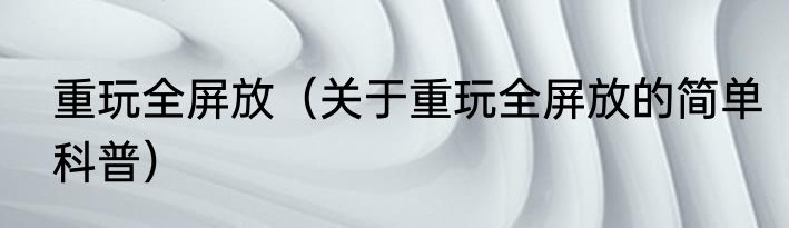 重玩全屏放（关于重玩全屏放的简单科普）