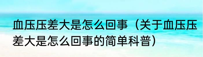 血压压差大是怎么回事（关于血压压差大是怎么回事的简单科普）