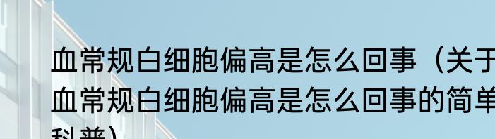 血常规白细胞偏高是怎么回事（关于血常规白细胞偏高是怎么回事的简单科普）