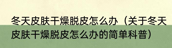 冬天皮肤干燥脱皮怎么办（关于冬天皮肤干燥脱皮怎么办的简单科普）