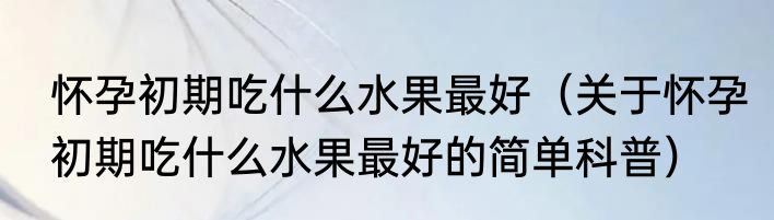 怀孕初期吃什么水果最好（关于怀孕初期吃什么水果最好的简单科普）