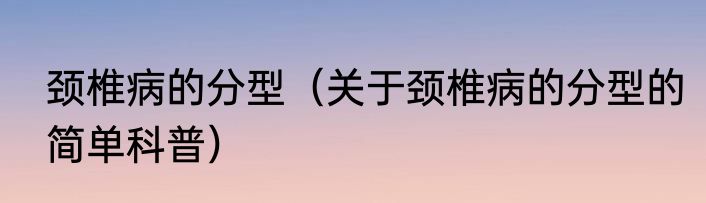 颈椎病的分型（关于颈椎病的分型的简单科普）