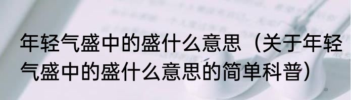 年轻气盛中的盛什么意思（关于年轻气盛中的盛什么意思的简单科普）