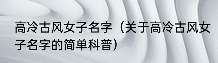 高冷古风女子名字（关于高冷古风女子名字的简单科普）