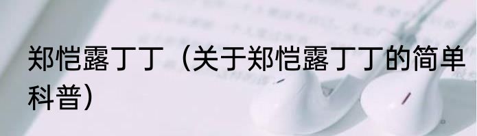 郑恺露丁丁（关于郑恺露丁丁的简单科普）