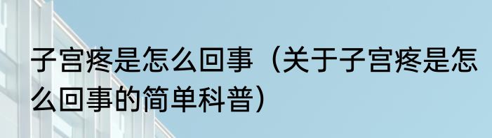 子宫疼是怎么回事（关于子宫疼是怎么回事的简单科普）