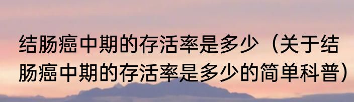 结肠癌中期的存活率是多少（关于结肠癌中期的存活率是多少的简单科普）