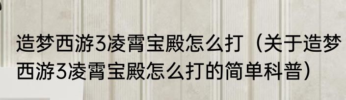 造梦西游3凌霄宝殿怎么打（关于造梦西游3凌霄宝殿怎么打的简单科普）