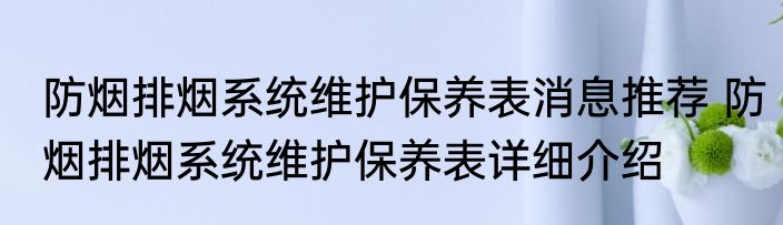 防烟排烟系统维护保养表消息推荐 防烟排烟系统维护保养表详细介绍