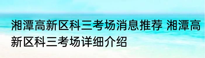 湘潭高新区科三考场消息推荐 湘潭高新区科三考场详细介绍
