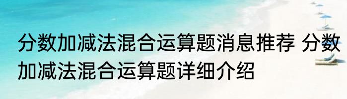 分数加减法混合运算题消息推荐 分数加减法混合运算题详细介绍