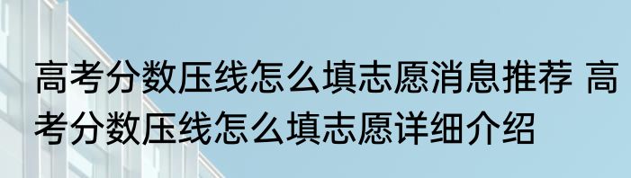 高考分数压线怎么填志愿消息推荐 高考分数压线怎么填志愿详细介绍