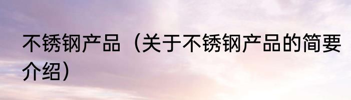 不锈钢产品（关于不锈钢产品的简要介绍）