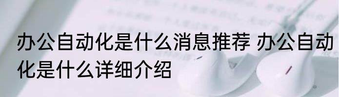 办公自动化是什么消息推荐 办公自动化是什么详细介绍