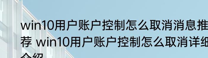 win10用户账户控制怎么取消消息推荐 win10用户账户控制怎么取消详细介绍
