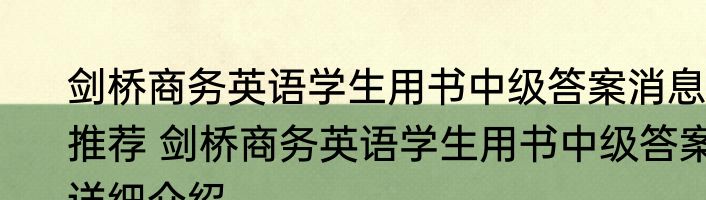 剑桥商务英语学生用书中级答案消息推荐 剑桥商务英语学生用书中级答案详细介绍