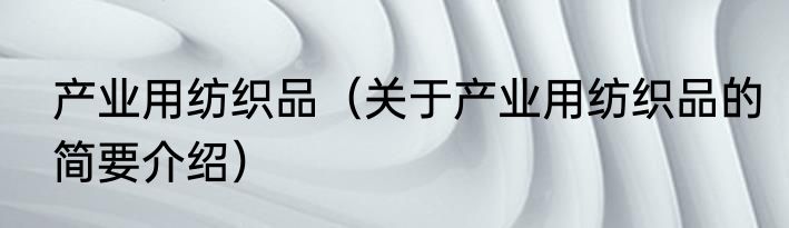 产业用纺织品（关于产业用纺织品的简要介绍）