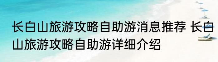 长白山旅游攻略自助游消息推荐 长白山旅游攻略自助游详细介绍