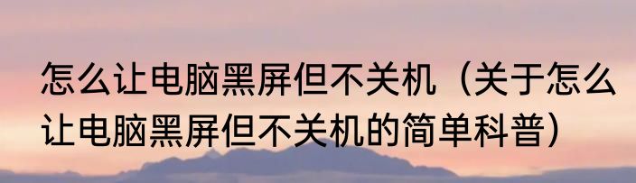 怎么让电脑黑屏但不关机（关于怎么让电脑黑屏但不关机的简单科普）