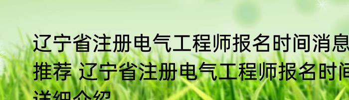 辽宁省注册电气工程师报名时间消息推荐 辽宁省注册电气工程师报名时间详细介绍