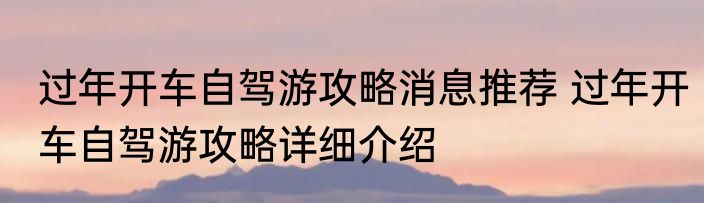 过年开车自驾游攻略消息推荐 过年开车自驾游攻略详细介绍
