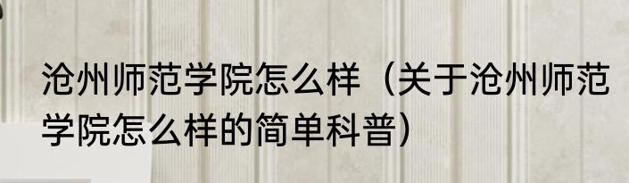 沧州师范学院怎么样（关于沧州师范学院怎么样的简单科普）